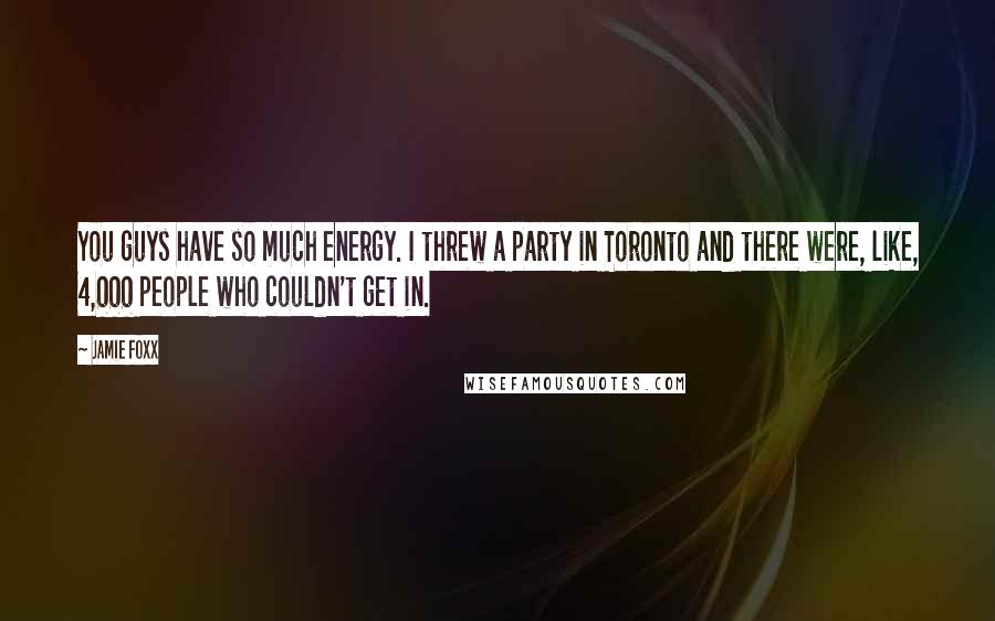 Jamie Foxx Quotes: You guys have so much energy. I threw a party in Toronto and there were, like, 4,000 people who couldn't get in.