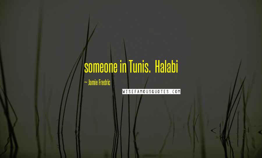 Jamie Fredric Quotes: someone in Tunis.  Halabi