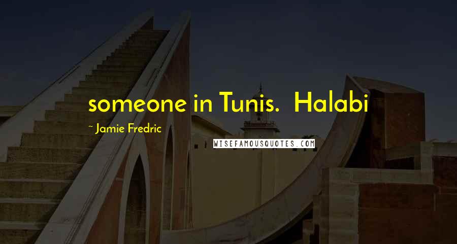 Jamie Fredric Quotes: someone in Tunis.  Halabi