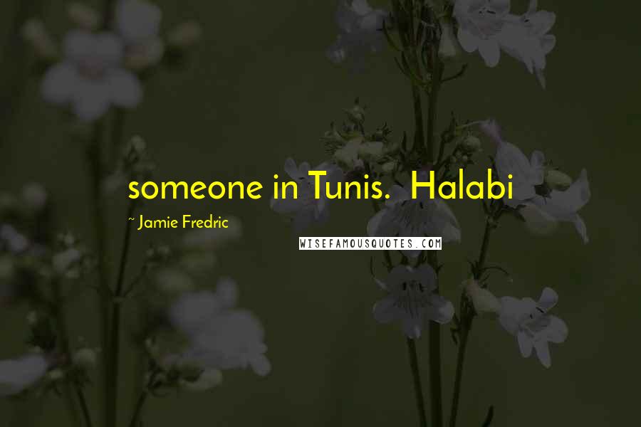 Jamie Fredric Quotes: someone in Tunis. Halabi