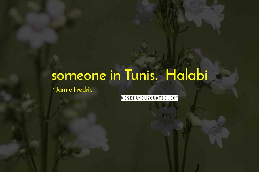 Jamie Fredric Quotes: someone in Tunis.  Halabi