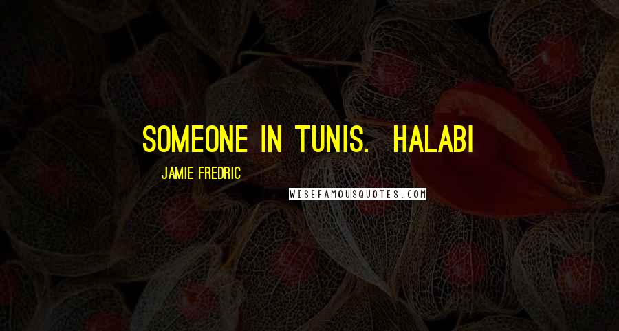 Jamie Fredric Quotes: someone in Tunis.  Halabi