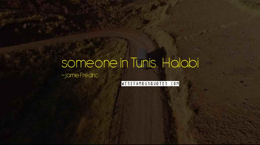 Jamie Fredric Quotes: someone in Tunis.  Halabi