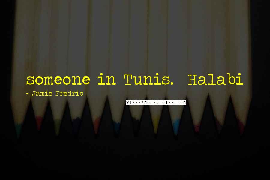 Jamie Fredric Quotes: someone in Tunis.  Halabi