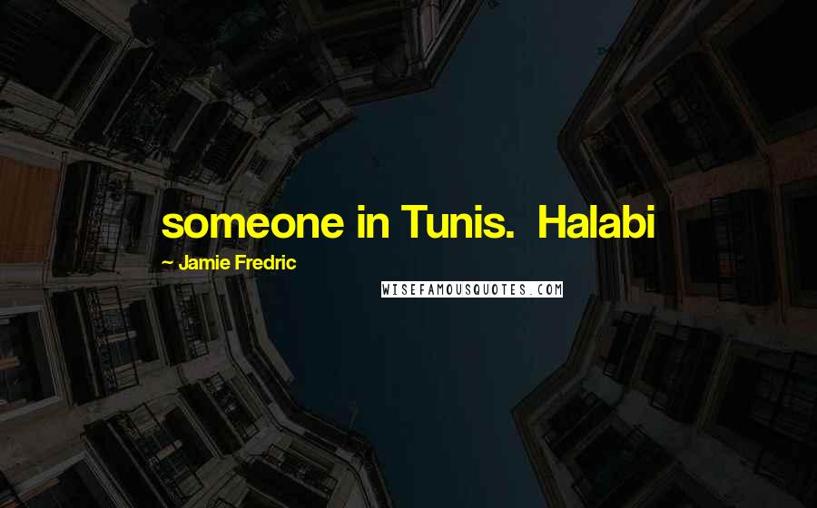 Jamie Fredric Quotes: someone in Tunis.  Halabi