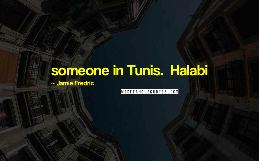 Jamie Fredric Quotes: someone in Tunis. Halabi