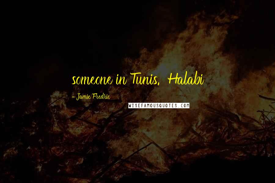 Jamie Fredric Quotes: someone in Tunis.  Halabi