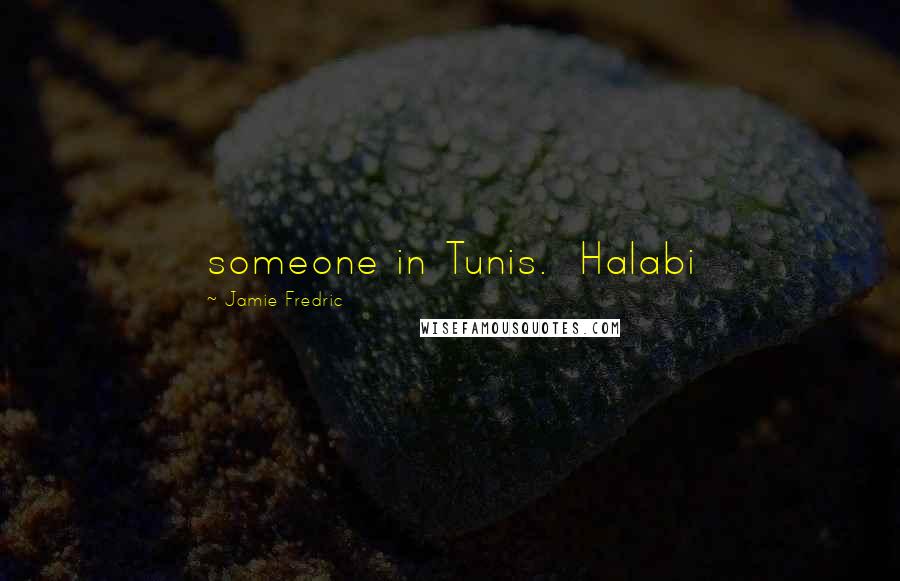 Jamie Fredric Quotes: someone in Tunis. Halabi