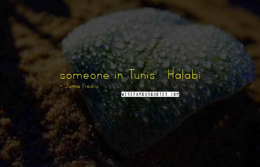 Jamie Fredric Quotes: someone in Tunis.  Halabi