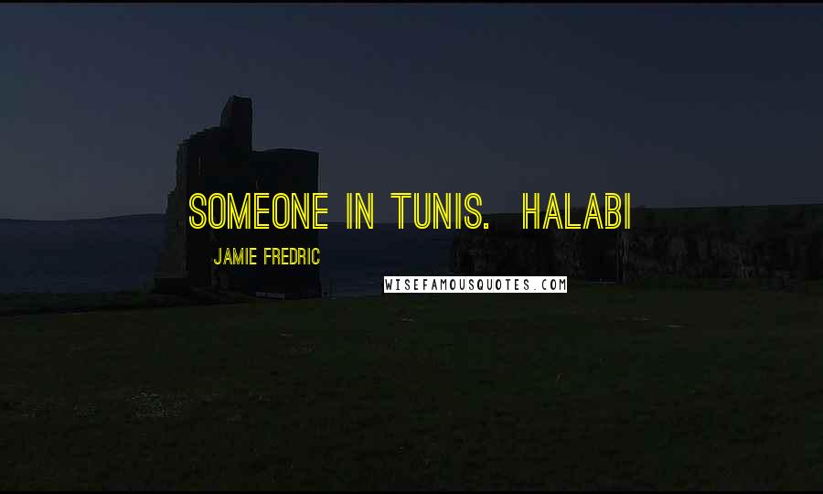 Jamie Fredric Quotes: someone in Tunis.  Halabi