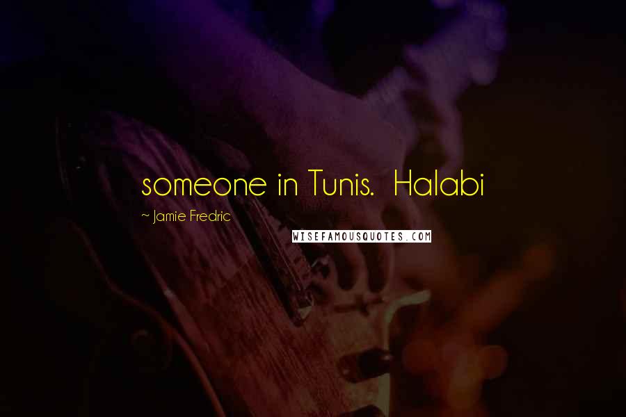 Jamie Fredric Quotes: someone in Tunis.  Halabi