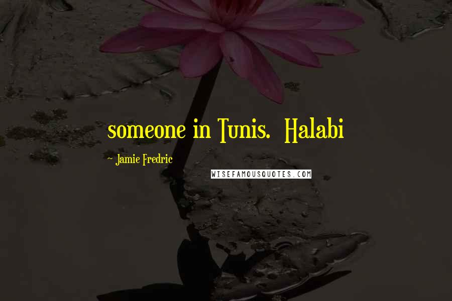 Jamie Fredric Quotes: someone in Tunis.  Halabi