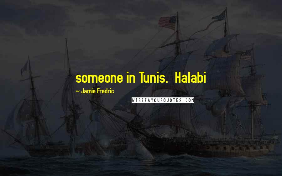 Jamie Fredric Quotes: someone in Tunis.  Halabi