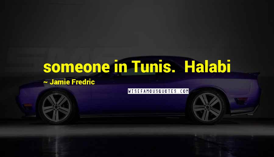 Jamie Fredric Quotes: someone in Tunis.  Halabi