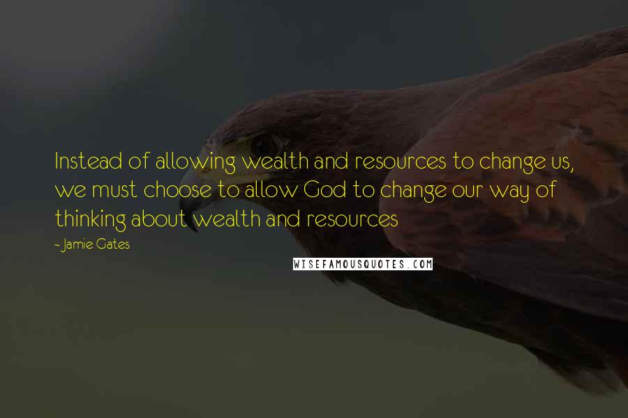 Jamie Gates Quotes: Instead of allowing wealth and resources to change us, we must choose to allow God to change our way of thinking about wealth and resources