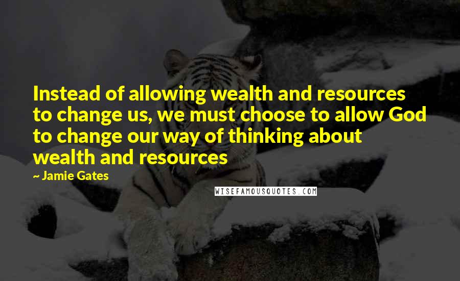 Jamie Gates Quotes: Instead of allowing wealth and resources to change us, we must choose to allow God to change our way of thinking about wealth and resources