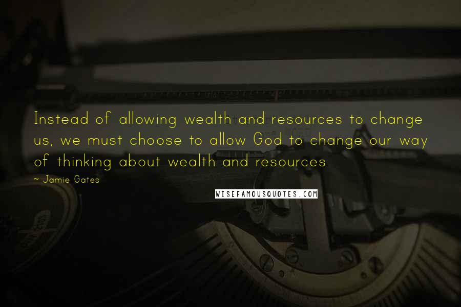 Jamie Gates Quotes: Instead of allowing wealth and resources to change us, we must choose to allow God to change our way of thinking about wealth and resources