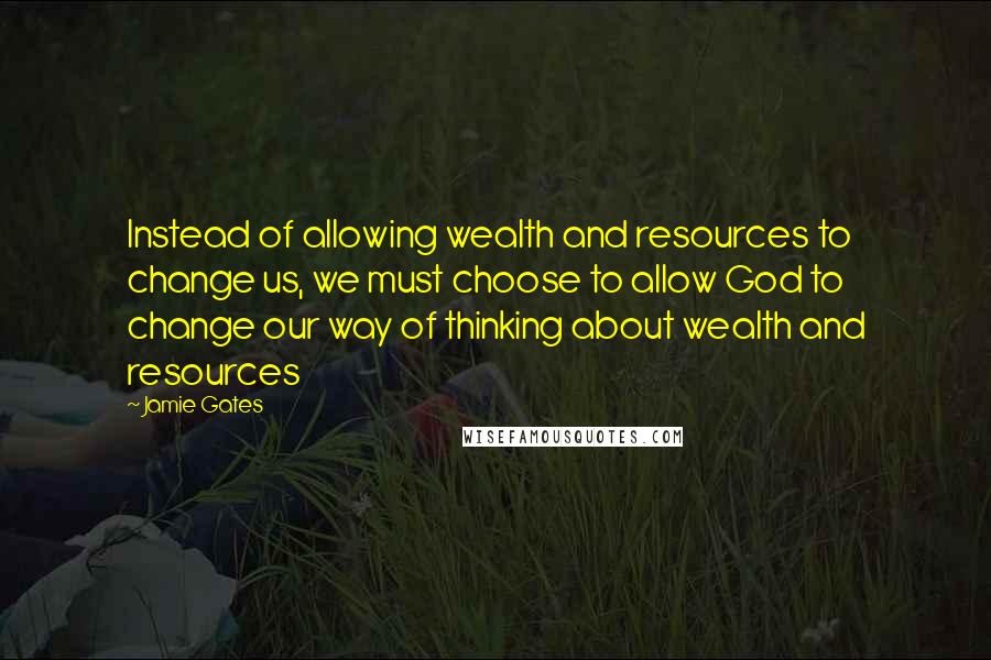 Jamie Gates Quotes: Instead of allowing wealth and resources to change us, we must choose to allow God to change our way of thinking about wealth and resources