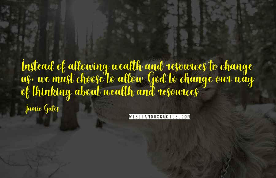 Jamie Gates Quotes: Instead of allowing wealth and resources to change us, we must choose to allow God to change our way of thinking about wealth and resources