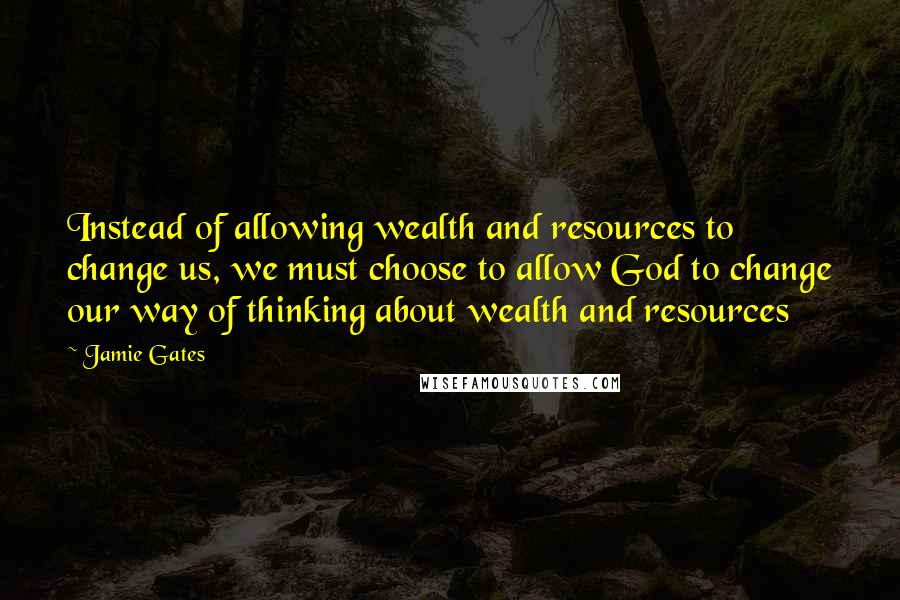 Jamie Gates Quotes: Instead of allowing wealth and resources to change us, we must choose to allow God to change our way of thinking about wealth and resources