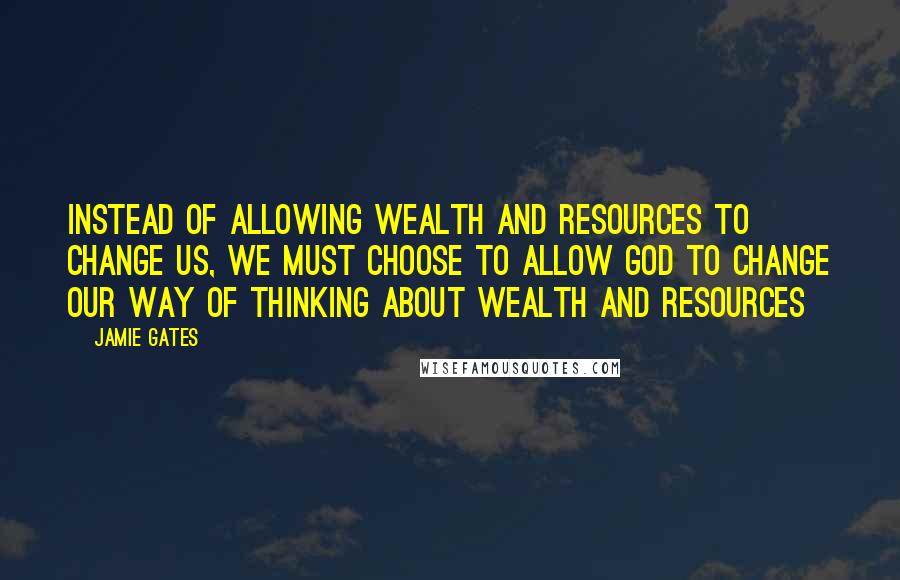 Jamie Gates Quotes: Instead of allowing wealth and resources to change us, we must choose to allow God to change our way of thinking about wealth and resources