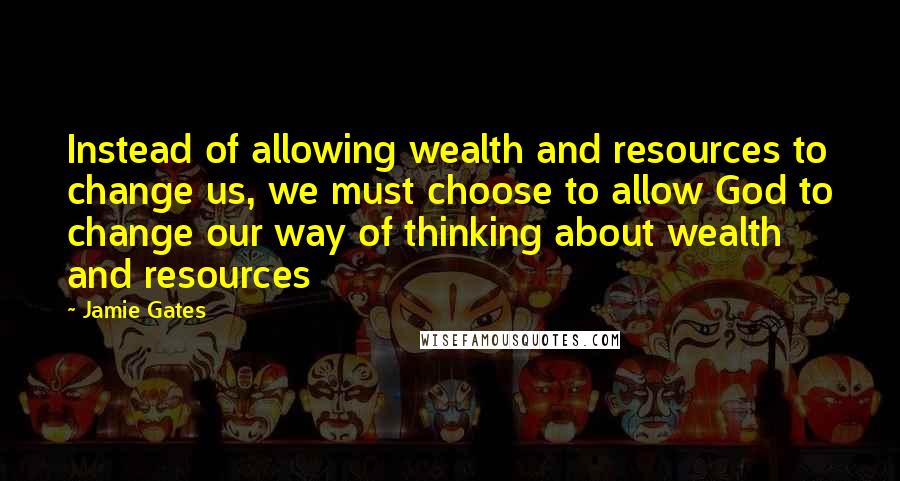 Jamie Gates Quotes: Instead of allowing wealth and resources to change us, we must choose to allow God to change our way of thinking about wealth and resources