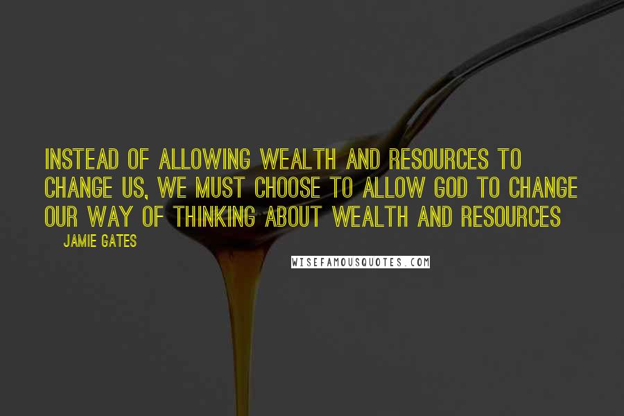 Jamie Gates Quotes: Instead of allowing wealth and resources to change us, we must choose to allow God to change our way of thinking about wealth and resources