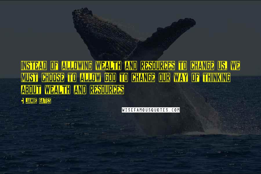 Jamie Gates Quotes: Instead of allowing wealth and resources to change us, we must choose to allow God to change our way of thinking about wealth and resources