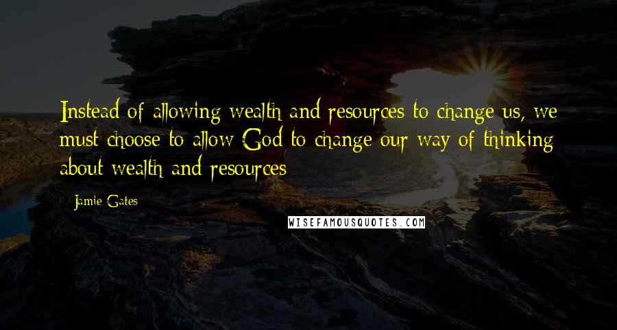 Jamie Gates Quotes: Instead of allowing wealth and resources to change us, we must choose to allow God to change our way of thinking about wealth and resources