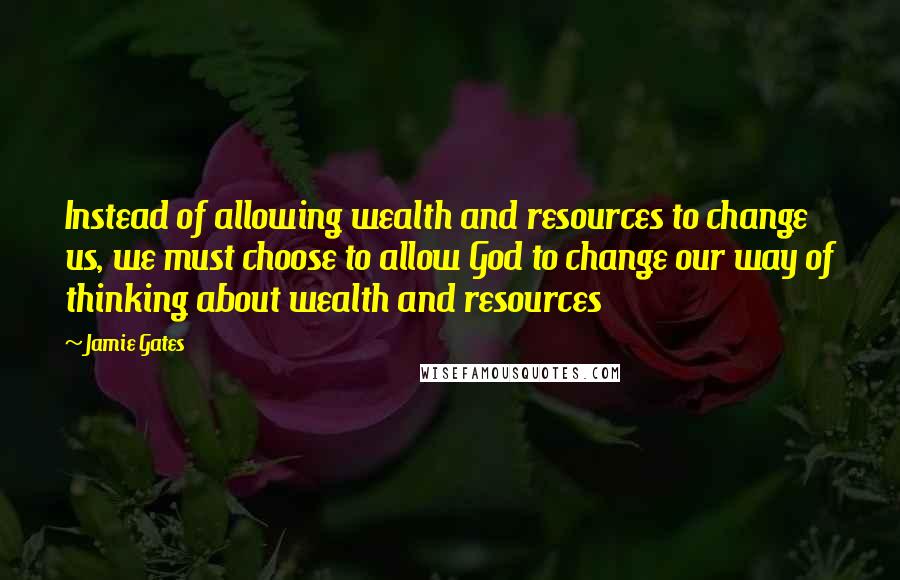 Jamie Gates Quotes: Instead of allowing wealth and resources to change us, we must choose to allow God to change our way of thinking about wealth and resources