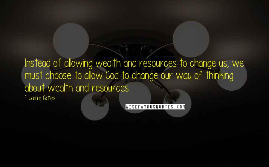 Jamie Gates Quotes: Instead of allowing wealth and resources to change us, we must choose to allow God to change our way of thinking about wealth and resources