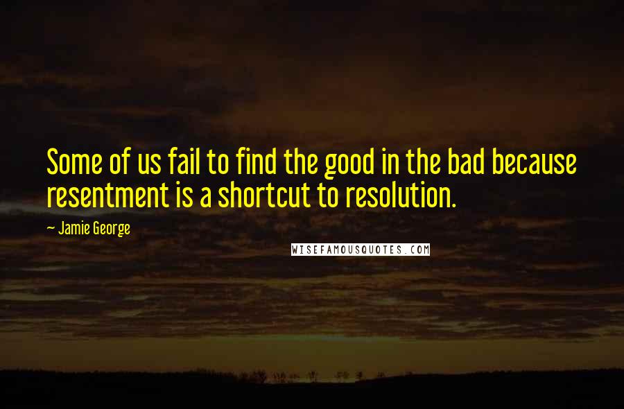 Jamie George Quotes: Some of us fail to find the good in the bad because resentment is a shortcut to resolution.