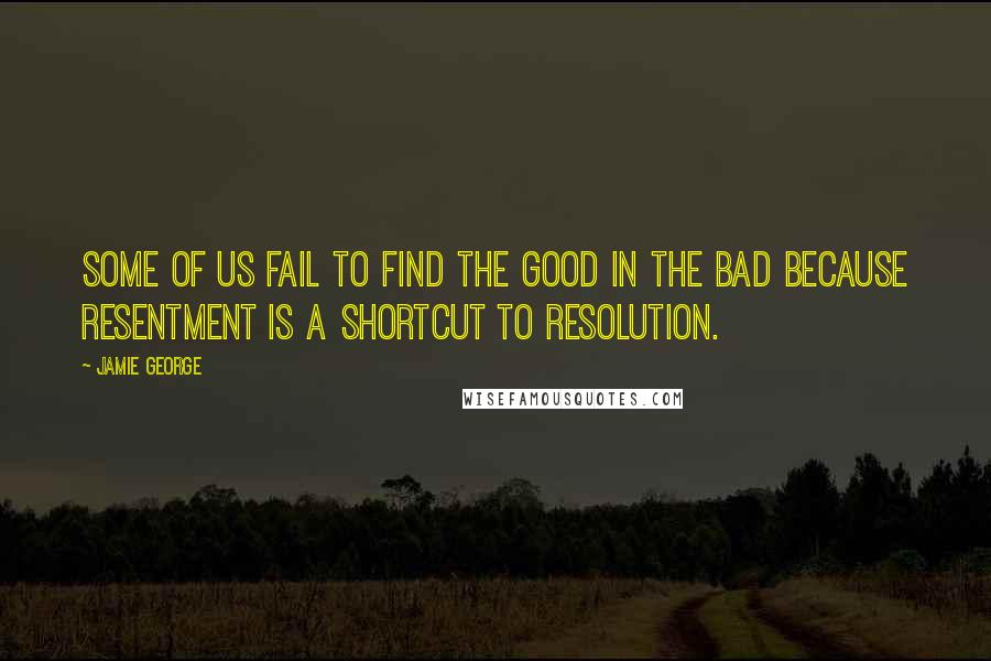 Jamie George Quotes: Some of us fail to find the good in the bad because resentment is a shortcut to resolution.