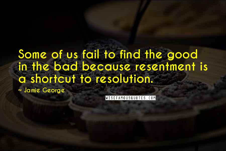 Jamie George Quotes: Some of us fail to find the good in the bad because resentment is a shortcut to resolution.
