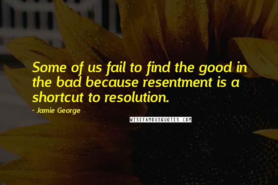 Jamie George Quotes: Some of us fail to find the good in the bad because resentment is a shortcut to resolution.