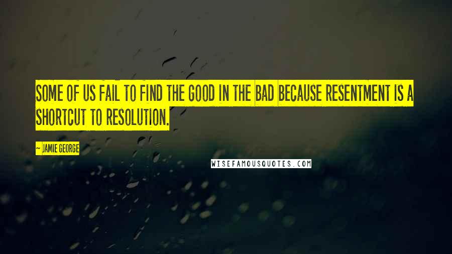 Jamie George Quotes: Some of us fail to find the good in the bad because resentment is a shortcut to resolution.