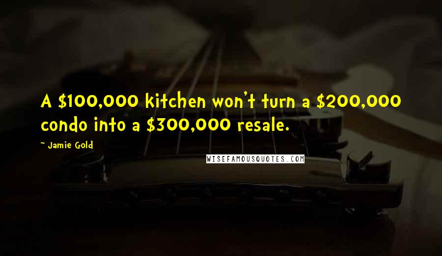 Jamie Gold Quotes: A $100,000 kitchen won't turn a $200,000 condo into a $300,000 resale.