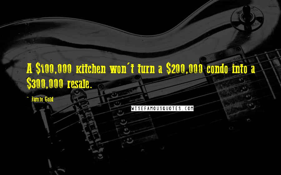 Jamie Gold Quotes: A $100,000 kitchen won't turn a $200,000 condo into a $300,000 resale.