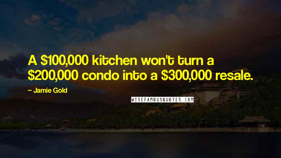 Jamie Gold Quotes: A $100,000 kitchen won't turn a $200,000 condo into a $300,000 resale.