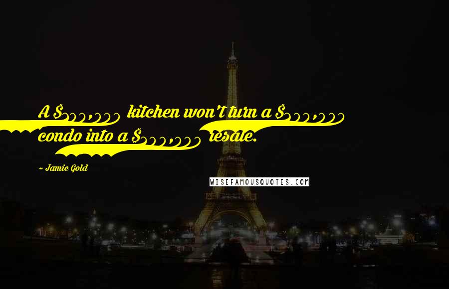 Jamie Gold Quotes: A $100,000 kitchen won't turn a $200,000 condo into a $300,000 resale.