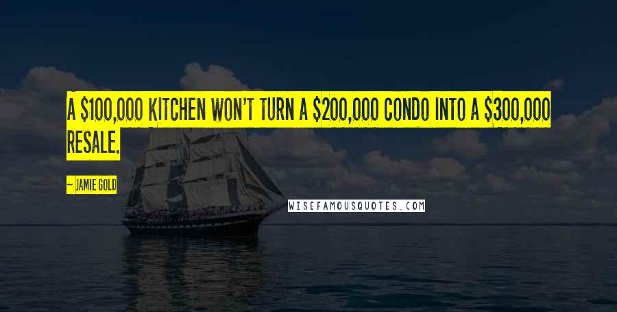 Jamie Gold Quotes: A $100,000 kitchen won't turn a $200,000 condo into a $300,000 resale.