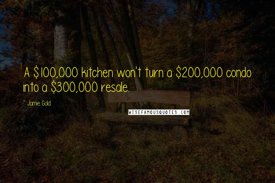 Jamie Gold Quotes: A $100,000 kitchen won't turn a $200,000 condo into a $300,000 resale.