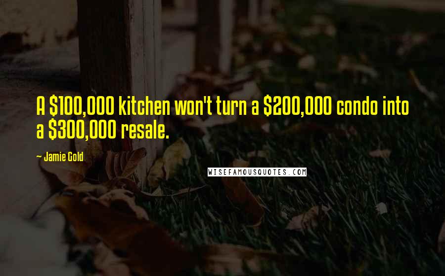 Jamie Gold Quotes: A $100,000 kitchen won't turn a $200,000 condo into a $300,000 resale.