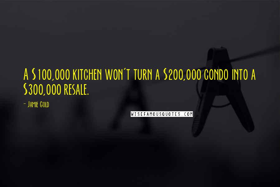 Jamie Gold Quotes: A $100,000 kitchen won't turn a $200,000 condo into a $300,000 resale.