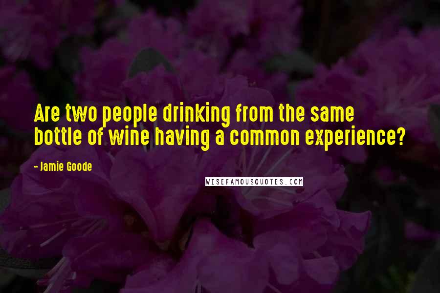 Jamie Goode Quotes: Are two people drinking from the same bottle of wine having a common experience?