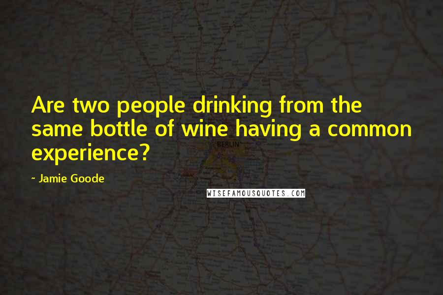 Jamie Goode Quotes: Are two people drinking from the same bottle of wine having a common experience?