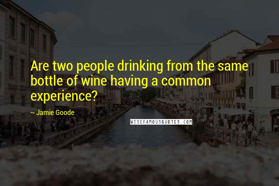 Jamie Goode Quotes: Are two people drinking from the same bottle of wine having a common experience?