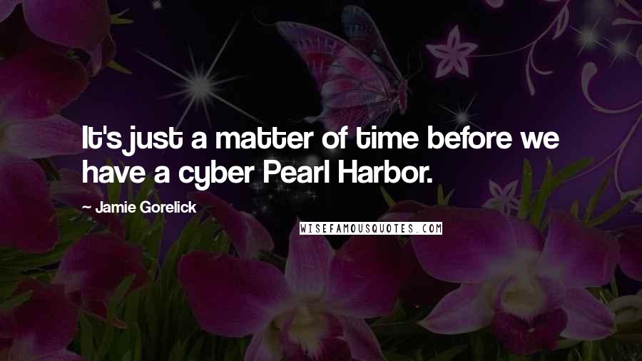Jamie Gorelick Quotes: It's just a matter of time before we have a cyber Pearl Harbor.