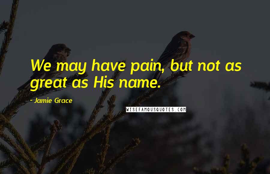Jamie Grace Quotes: We may have pain, but not as great as His name.