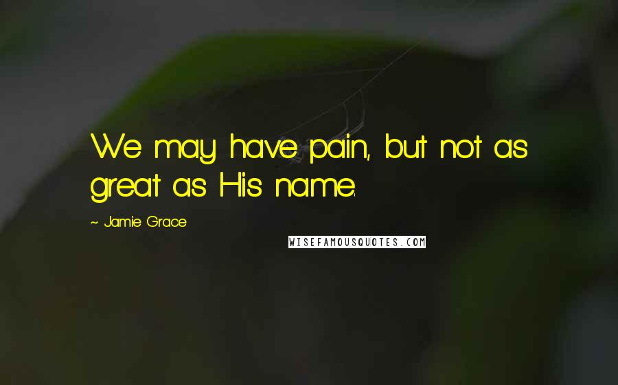 Jamie Grace Quotes: We may have pain, but not as great as His name.